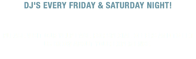 DJ's Every Friday & Saturday Night! Please visit our yelp page for special offers and to let us know about your experience. 